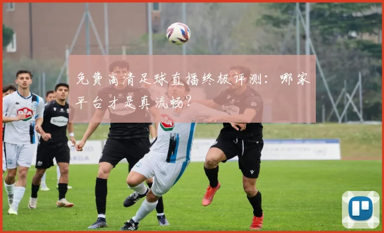 免费高清足球直播终极评测:哪家平台才是真流畅?
