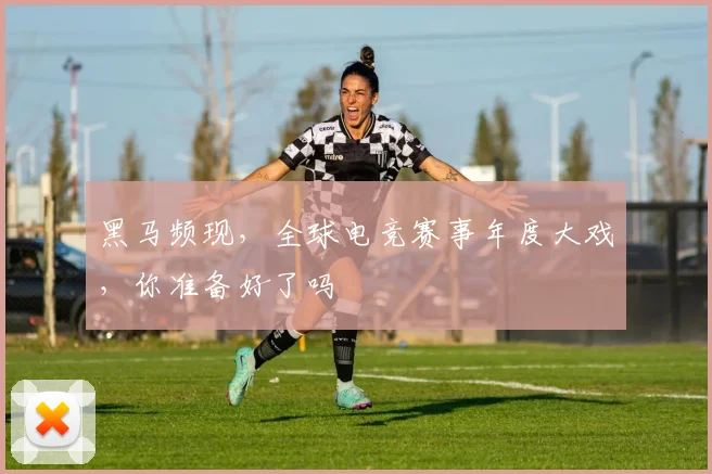 黑马频现,全球电竞赛事年度大戏,你准备好了吗