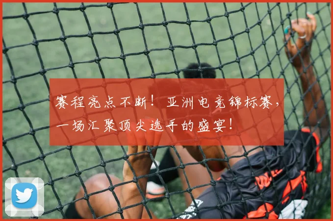 赛程亮点不断!亚洲电竞锦标赛,一场汇聚顶尖选手的盛宴!