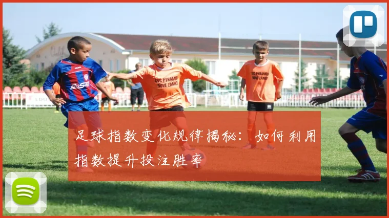 足球指数变化规律揭秘:如何利用指数提升投注胜率