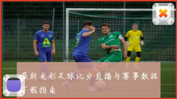 最新竞彩足球比分直播与赛事数据下载指南