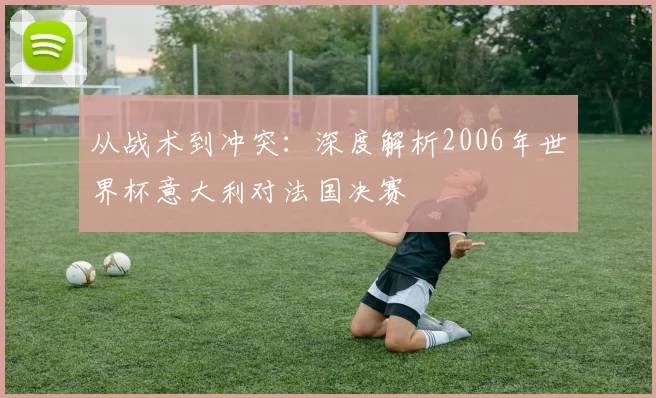 从战术到冲突：深度解析2006年世界杯意大利对法国决赛
