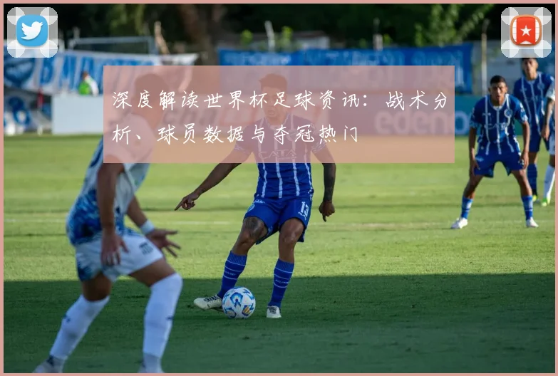 深度解读世界杯足球资讯：战术分析、球员数据与夺冠热门
