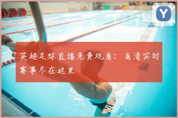 英超足球直播免费观看:高清实时赛事尽在这里