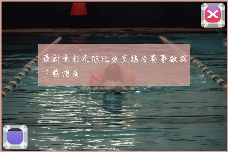 最新竞彩足球比分直播与赛事数据下载指南