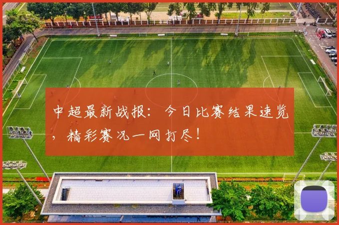 中超最新战报:今日比赛结果速览,精彩赛况一网打尽!