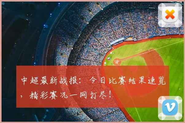 中超最新战报:今日比赛结果速览,精彩赛况一网打尽!