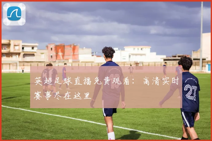 英超足球直播免费观看：高清实时赛事尽在这里