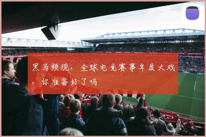 黑马频现,全球电竞赛事年度大戏,你准备好了吗
