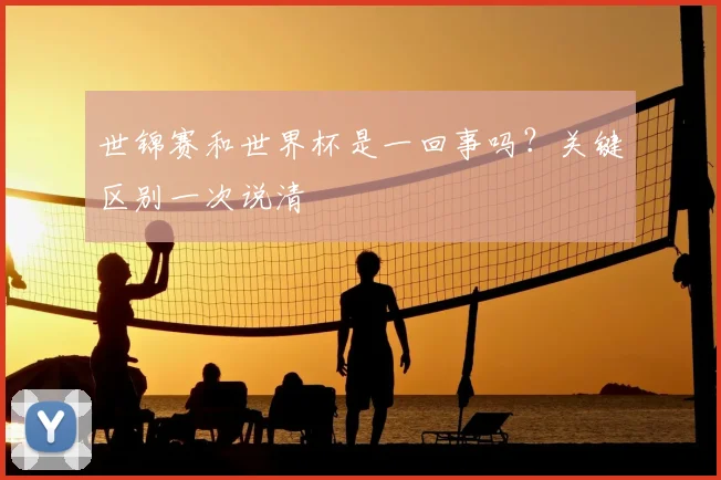 世锦赛和世界杯是一回事吗？关键区别一次说清