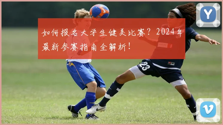 如何报名大学生健美比赛?2024年最新参赛指南全解析!